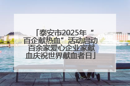 泰安市2025年“百企献热血”活动启动 百余家爱心企业家献血庆祝世界献血者日