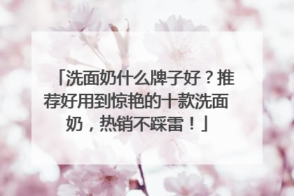 洗面奶什么牌子好？推荐好用到惊艳的十款洗面奶，热销不踩雷！
