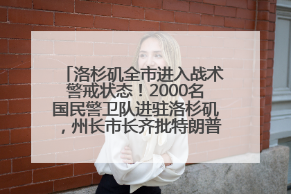 洛杉矶全市进入战术警戒状态！2000名国民警卫队进驻洛杉矶，州长市长齐批特朗普“制造混乱”