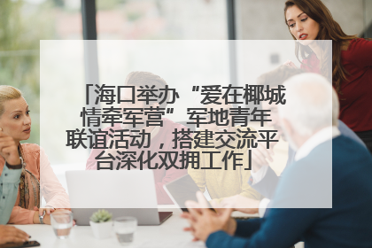 海口举办“爱在椰城 情牵军营”军地青年联谊活动，搭建交流平台深化双拥工作