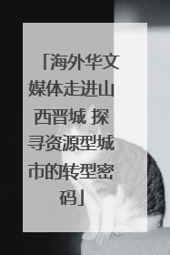 海外华文媒体走进山西晋城 探寻资源型城市的转型密码