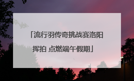 流行羽传奇挑战赛洛阳挥拍 点燃端午假期