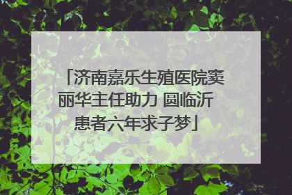 济南嘉乐生殖医院窦丽华主任助力 圆临沂患者六年求子梦
