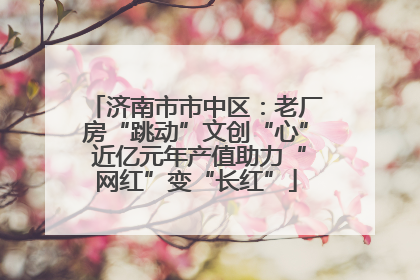 济南市市中区：老厂房“跳动”文创“心” 近亿元年产值助力“网红”变“长红”