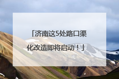 济南这5处路口渠化改造即将启动！