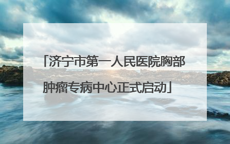 济宁市第一人民医院胸部肿瘤专病中心正式启动