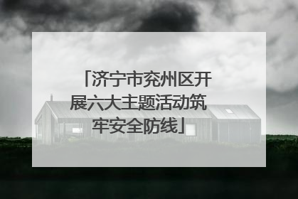 济宁市兖州区开展六大主题活动筑牢安全防线