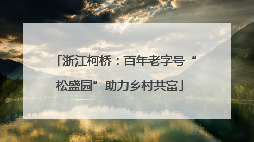 浙江柯桥：百年老字号“松盛园”助力乡村共富