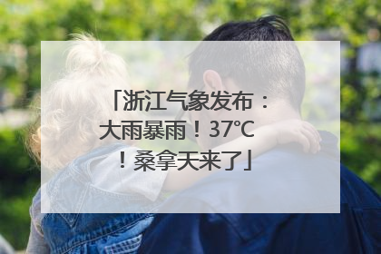 浙江气象发布：大雨暴雨！37℃！桑拿天来了