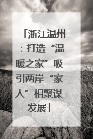 浙江温州：打造“温暖之家”吸引两岸“家人”相聚谋发展