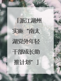 浙江湖州实施“南太湖党外年轻干部成长助推计划”
