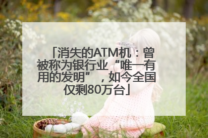 消失的ATM机：曾被称为银行业“唯一有用的发明”，如今全国仅剩80万台