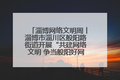 淄博网络文明周丨淄博市淄川区般阳路街道开展“共建网络文明 争当般阳好网民”主题宣讲活动