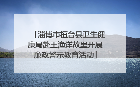 淄博市桓台县卫生健康局赴王渔洋故里开展廉政警示教育活动