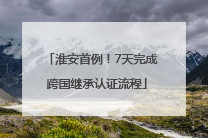 淮安首例！7天完成跨国继承认证流程