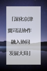 深化京津冀司法协作 融入协同发展大局