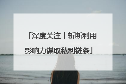 深度关注丨斩断利用影响力谋取私利链条