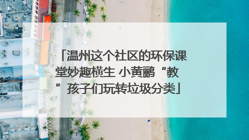 温州这个社区的环保课堂妙趣横生 小黄鹂“教”孩子们玩转垃圾分类