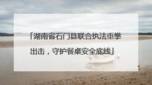 湖南省石门县联合执法重拳出击，守护餐桌安全底线