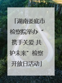 湖南娄底市检察院举办“携手关爱 共护未来”检察开放日活动