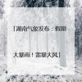湖南气象发布：假期大暴雨！雷暴大风