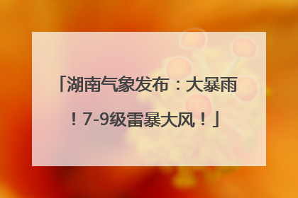 湖南气象发布：大暴雨！7-9级雷暴大风！