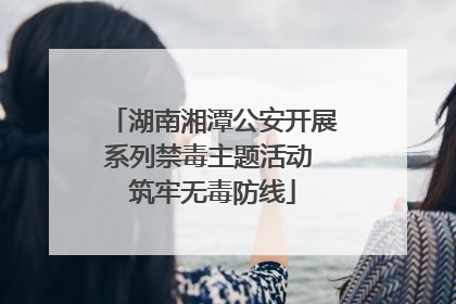 湖南湘潭公安开展系列禁毒主题活动 筑牢无毒防线