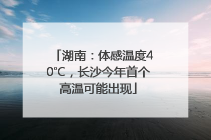 湖南：体感温度40℃，长沙今年首个高温可能出现