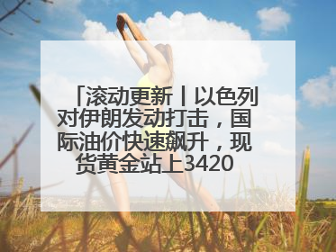 滚动更新丨以色列对伊朗发动打击，国际油价快速飙升，现货黄金站上3420美元/盎司