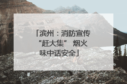 滨州：消防宣传“赶大集” 烟火味中话安全