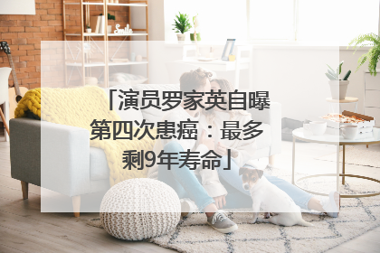 演员罗家英自曝第四次患癌：最多剩9年寿命