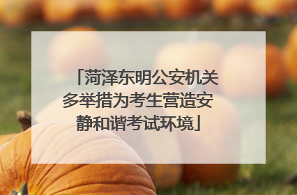 菏泽东明公安机关多举措为考生营造安静和谐考试环境