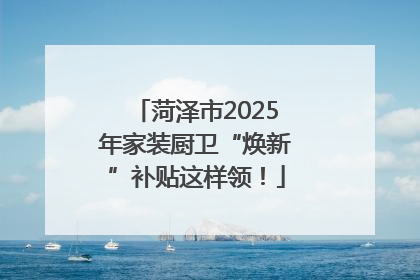 菏泽市2025年家装厨卫“焕新”补贴这样领！
