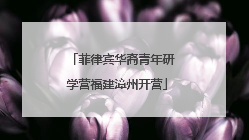 菲律宾华裔青年研学营福建漳州开营