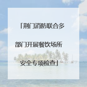 荆门消防联合多部门开展餐饮场所安全专项检查