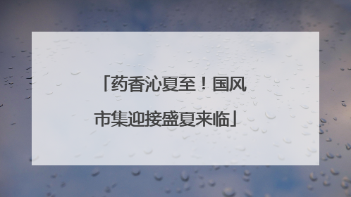 药香沁夏至！国风市集迎接盛夏来临