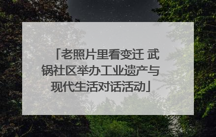 老照片里看变迁 武锅社区举办工业遗产与现代生活对话活动