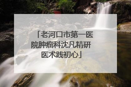 老河口市第一医院肿瘤科沈凡精研医术践初心