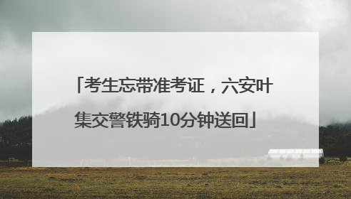 考生忘带准考证，六安叶集交警铁骑10分钟送回
