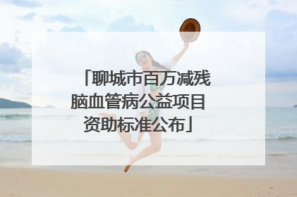 聊城市百万减残脑血管病公益项目资助标准公布