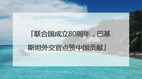 联合国成立80周年，巴基斯坦外交官点赞中国贡献