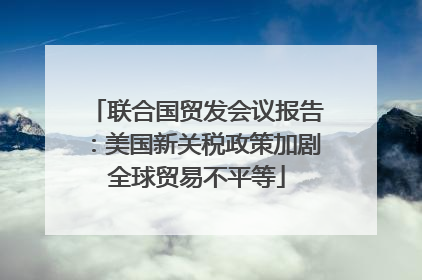 联合国贸发会议报告：美国新关税政策加剧全球贸易不平等