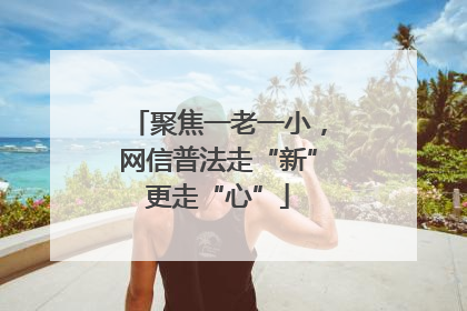 聚焦一老一小，网信普法走“新”更走“心”