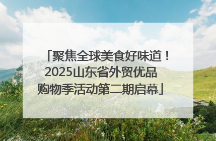 聚焦全球美食好味道！2025山东省外贸优品购物季活动第二期启幕