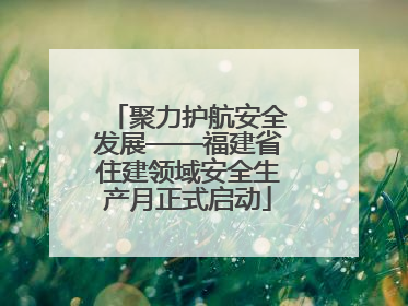 聚力护航安全发展——福建省住建领域安全生产月正式启动