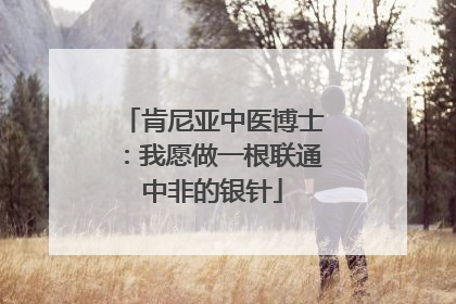 肯尼亚中医博士：我愿做一根联通中非的银针