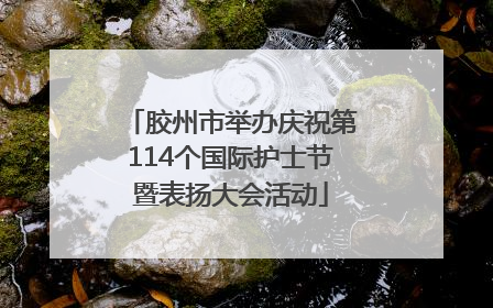 胶州市举办庆祝第114个国际护士节暨表扬大会活动