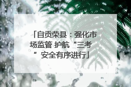 自贡荣县：强化市场监管 护航“三考”安全有序进行