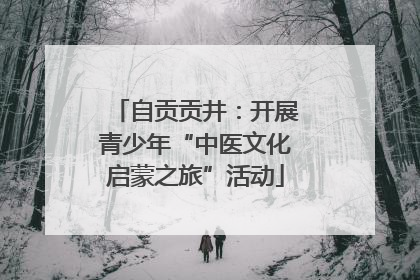 自贡贡井：开展青少年“中医文化启蒙之旅”活动