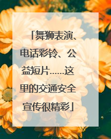 舞狮表演、电话彩铃、公益短片……这里的交通安全宣传很精彩